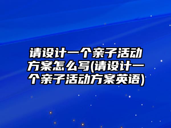 請(qǐng)?jiān)O(shè)計(jì)一個(gè)親子活動(dòng)方案怎么寫(請(qǐng)?jiān)O(shè)計(jì)一個(gè)親子活動(dòng)方案英語(yǔ))