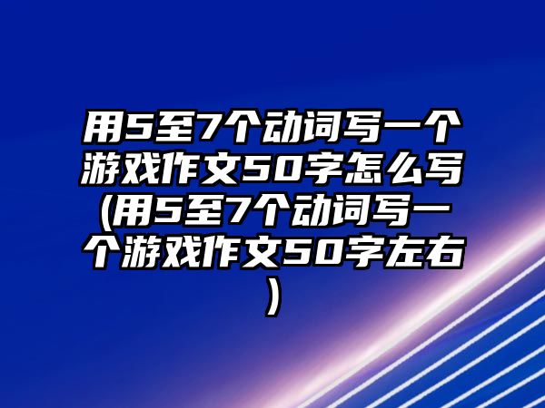 用5至7個(gè)動(dòng)詞寫一個(gè)游戲作文50字怎么寫(用5至7個(gè)動(dòng)詞寫一個(gè)游戲作文50字左右)