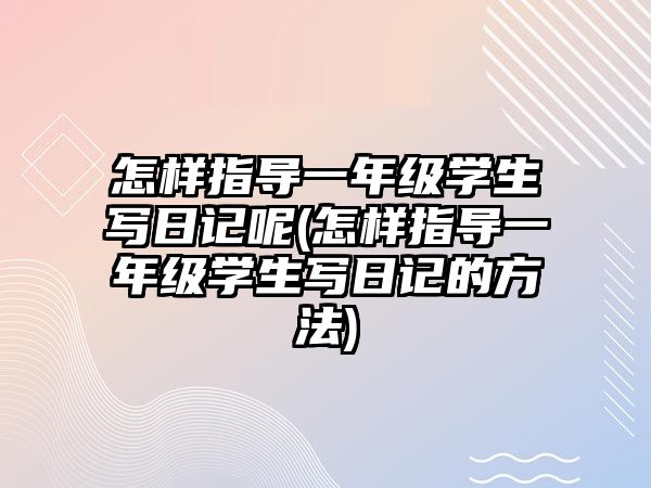 怎樣指導(dǎo)一年級學生寫日記呢(怎樣指導(dǎo)一年級學生寫日記的方法)