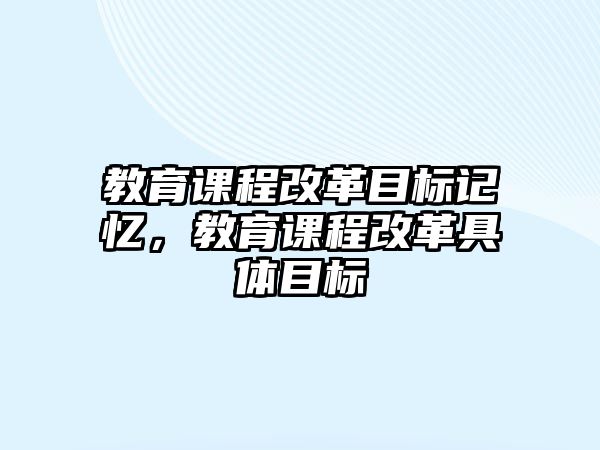 教育課程改革目標(biāo)記憶，教育課程改革具體目標(biāo)