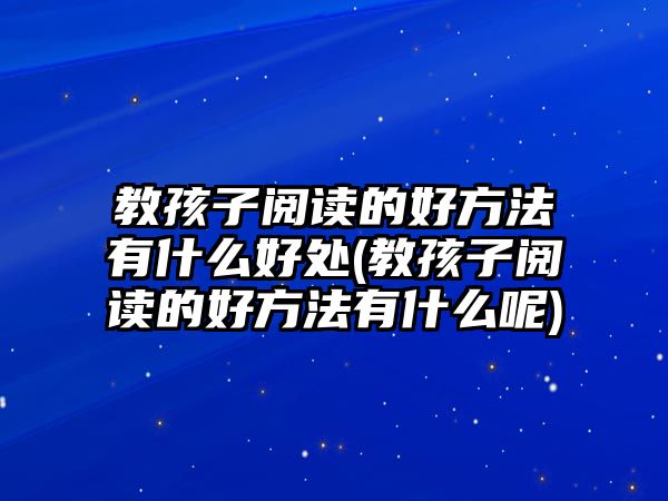 教孩子閱讀的好方法有什么好處(教孩子閱讀的好方法有什么呢)