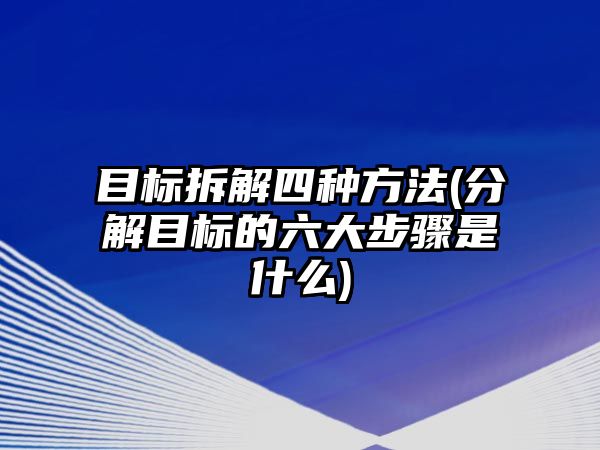 目標拆解四種方法(分解目標的六大步驟是什么)