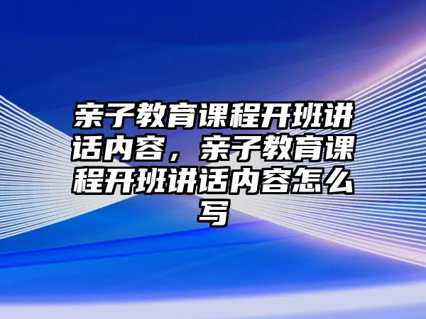 親子教育課程開班講話內(nèi)容，親子教育課程開班講話內(nèi)容怎么寫