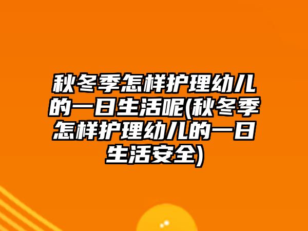 秋冬季怎樣護理幼兒的一日生活呢(秋冬季怎樣護理幼兒的一日生活安全)