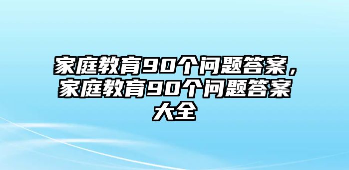 家庭教育90個問題答案，家庭教育90個問題答案大全