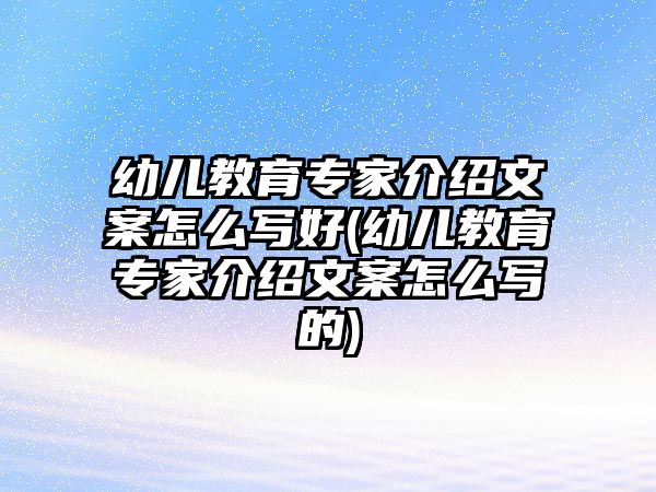 幼兒教育專家介紹文案怎么寫(xiě)好(幼兒教育專家介紹文案怎么寫(xiě)的)