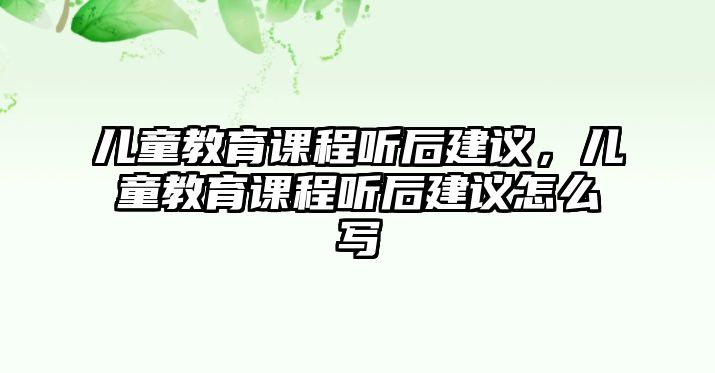 兒童教育課程聽后建議，兒童教育課程聽后建議怎么寫