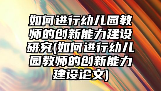 如何進(jìn)行幼兒園教師的創(chuàng)新能力建設(shè)研究(如何進(jìn)行幼兒園教師的創(chuàng)新能力建設(shè)論文)