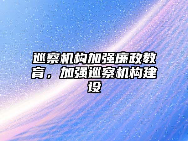 巡察機構(gòu)加強廉政教育，加強巡察機構(gòu)建設(shè)