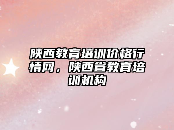 陜西教育培訓價格行情網(wǎng)，陜西省教育培訓機構(gòu)