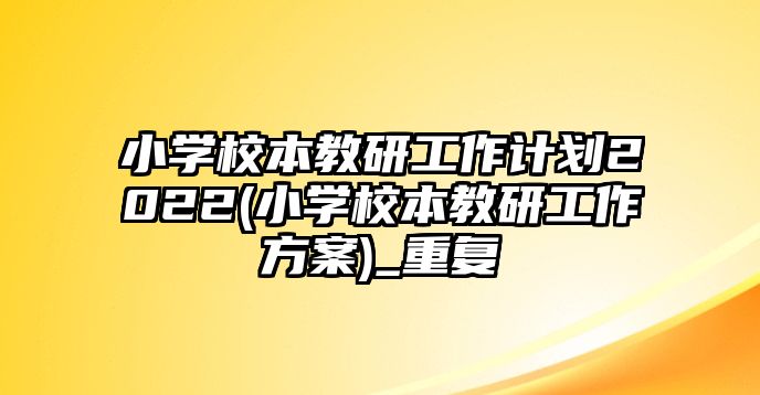 小學校本教研工作計劃2022(小學校本教研工作方案)_重復