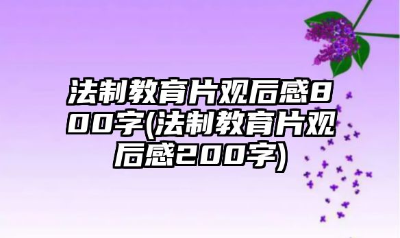 法制教育片觀后感800字(法制教育片觀后感200字)