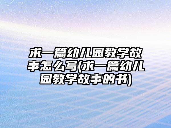 求一篇幼兒園教學(xué)故事怎么寫(xiě)(求一篇幼兒園教學(xué)故事的書(shū))