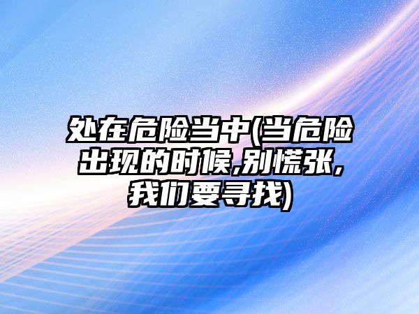 處在危險當(dāng)中(當(dāng)危險出現(xiàn)的時候,別慌張,我們要尋找)