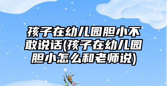 孩子在幼兒園膽小不敢說話(孩子在幼兒園膽小怎么和老師說)