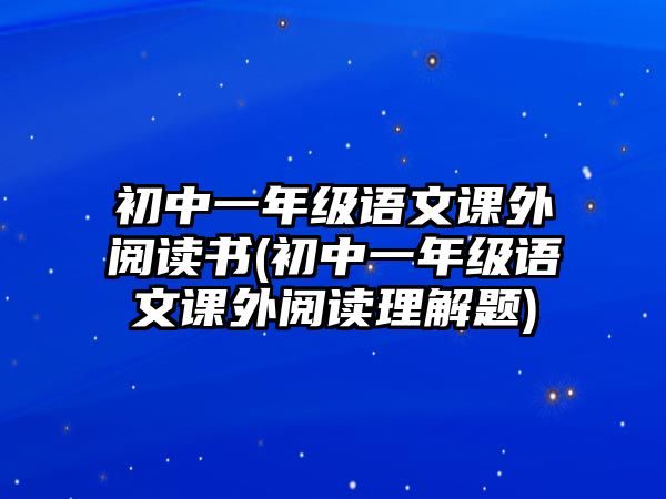 初中一年級語文課外閱讀書(初中一年級語文課外閱讀理解題)