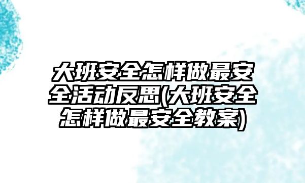 大班安全怎樣做最安全活動(dòng)反思(大班安全怎樣做最安全教案)