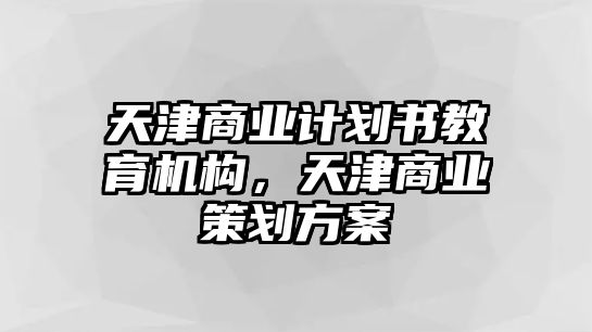 天津商業(yè)計劃書教育機構(gòu)，天津商業(yè)策劃方案