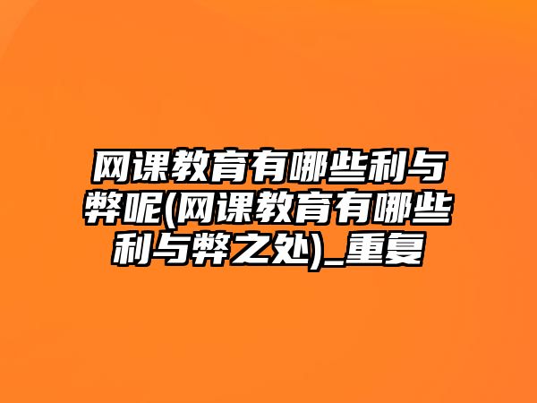 網課教育有哪些利與弊呢(網課教育有哪些利與弊之處)_重復