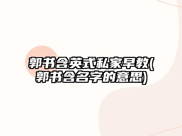 郭書含英式私家早教(郭書含名字的意思)