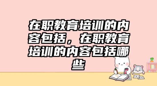 在職教育培訓的內(nèi)容包括，在職教育培訓的內(nèi)容包括哪些