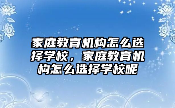 家庭教育機(jī)構(gòu)怎么選擇學(xué)校，家庭教育機(jī)構(gòu)怎么選擇學(xué)校呢