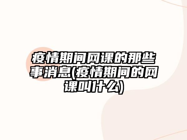 疫情期間網課的那些事消息(疫情期間的網課叫什么)