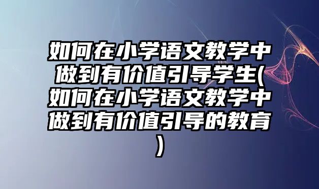 如何在小學(xué)語文教學(xué)中做到有價(jià)值引導(dǎo)學(xué)生(如何在小學(xué)語文教學(xué)中做到有價(jià)值引導(dǎo)的教育)