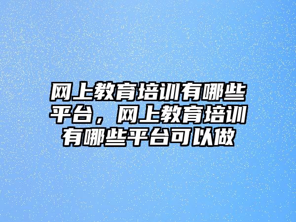 網(wǎng)上教育培訓有哪些平臺，網(wǎng)上教育培訓有哪些平臺可以做