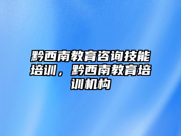 黔西南教育咨詢技能培訓，黔西南教育培訓機構(gòu)