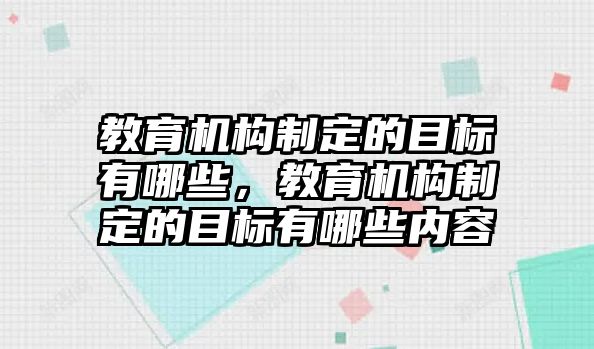 教育機(jī)構(gòu)制定的目標(biāo)有哪些，教育機(jī)構(gòu)制定的目標(biāo)有哪些內(nèi)容
