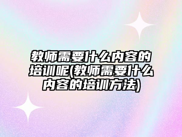 教師需要什么內(nèi)容的培訓(xùn)呢(教師需要什么內(nèi)容的培訓(xùn)方法)