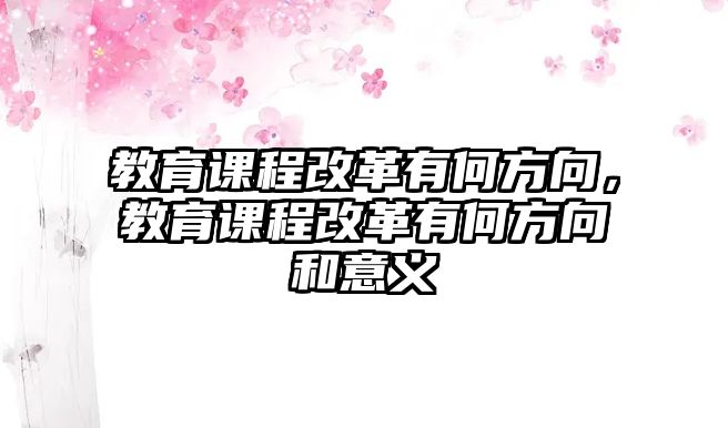 教育課程改革有何方向，教育課程改革有何方向和意義