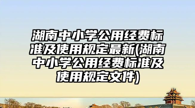 湖南中小學公用經(jīng)費標準及使用規(guī)定最新(湖南中小學公用經(jīng)費標準及使用規(guī)定文件)