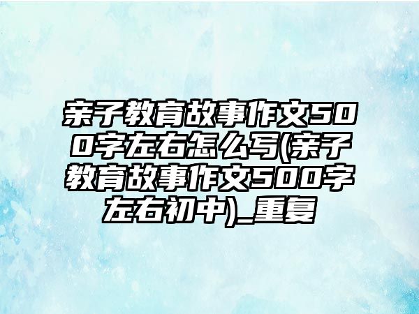 親子教育故事作文500字左右怎么寫(親子教育故事作文500字左右初中)_重復