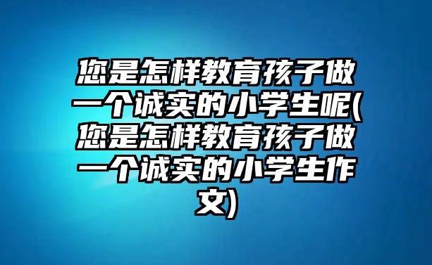 您是怎樣教育孩子做一個(gè)誠(chéng)實(shí)的小學(xué)生呢(您是怎樣教育孩子做一個(gè)誠(chéng)實(shí)的小學(xué)生作文)