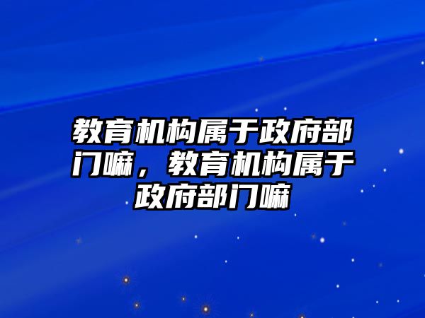 教育機(jī)構(gòu)屬于政府部門嘛，教育機(jī)構(gòu)屬于政府部門嘛