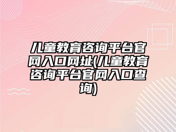 兒童教育咨詢平臺官網(wǎng)入口網(wǎng)址(兒童教育咨詢平臺官網(wǎng)入口查詢)