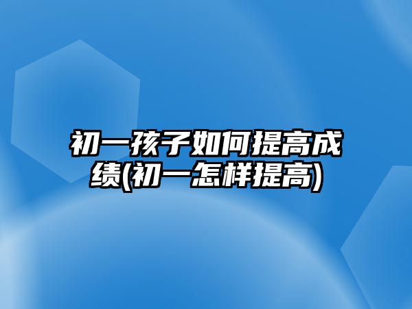 初一孩子如何提高成績(初一怎樣提高)