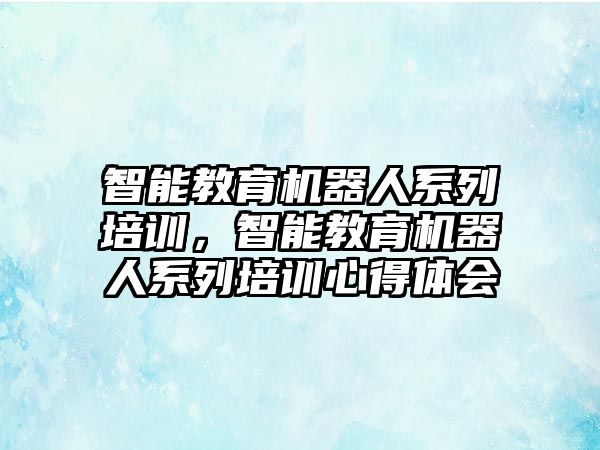 智能教育機器人系列培訓，智能教育機器人系列培訓心得體會