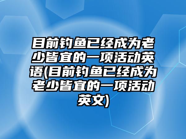 目前釣魚已經成為老少皆宜的一項活動英語(目前釣魚已經成為老少皆宜的一項活動英文)