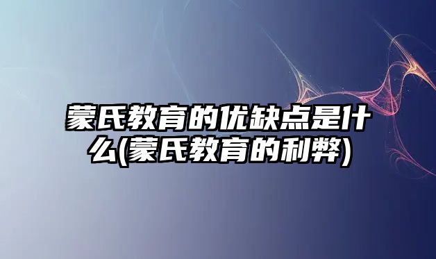 蒙氏教育的優(yōu)缺點是什么(蒙氏教育的利弊)