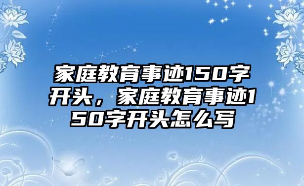 家庭教育事跡150字開頭，家庭教育事跡150字開頭怎么寫