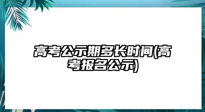 高考公示期多長時間(高考報名公示)