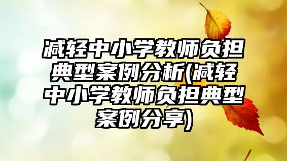 減輕中小學教師負擔典型案例分析(減輕中小學教師負擔典型案例分享)