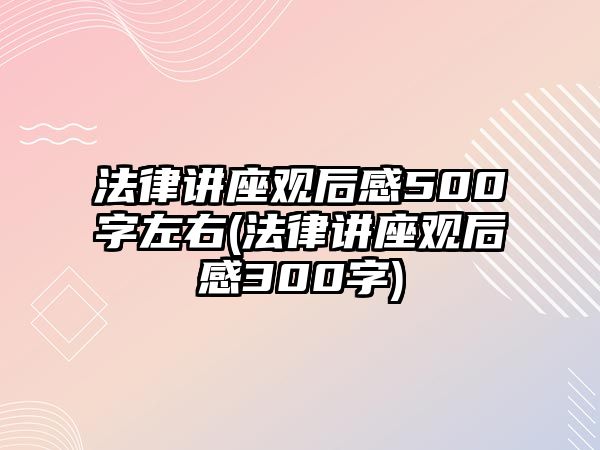 法律講座觀后感500字左右(法律講座觀后感300字)