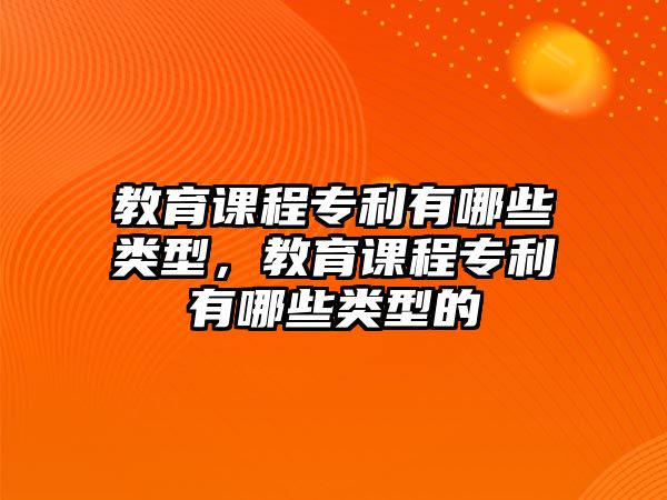 教育課程專利有哪些類型，教育課程專利有哪些類型的