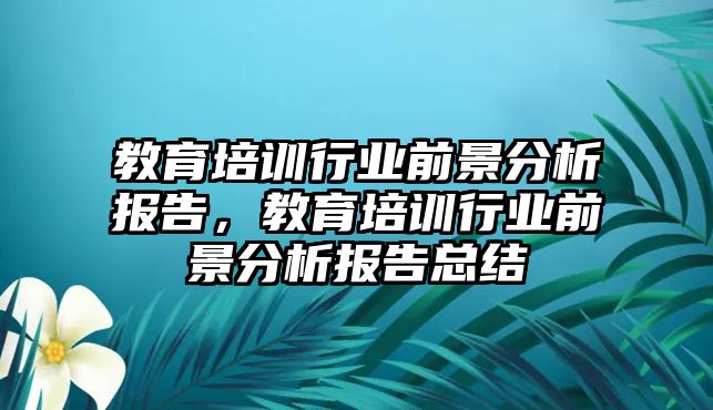 教育培訓(xùn)行業(yè)前景分析報(bào)告，教育培訓(xùn)行業(yè)前景分析報(bào)告總結(jié)