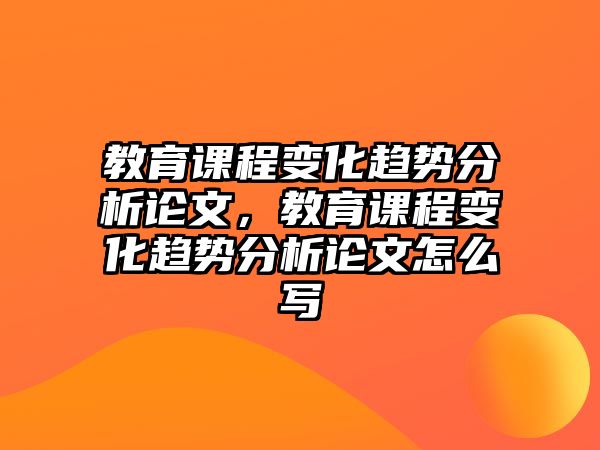 教育課程變化趨勢分析論文，教育課程變化趨勢分析論文怎么寫