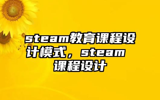 steam教育課程設(shè)計(jì)模式，steam 課程設(shè)計(jì)